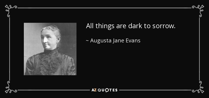 All things are dark to sorrow. - Augusta Jane Evans