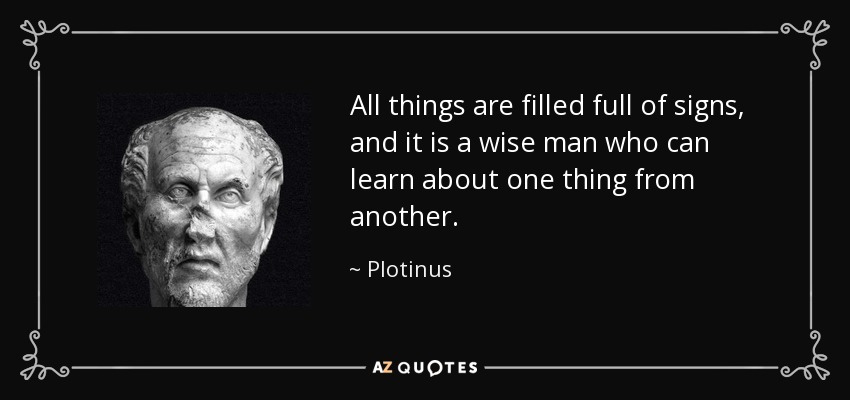 All things are filled full of signs, and it is a wise man who can learn about one thing from another. - Plotinus
