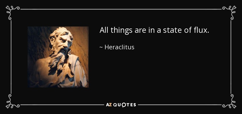 All things are in a state of flux. - Heraclitus