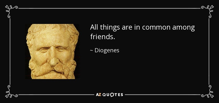 All things are in common among friends. - Diogenes