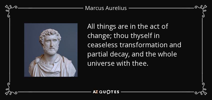 All things are in the act of change; thou thyself in ceaseless transformation and partial decay, and the whole universe with thee. - Marcus Aurelius