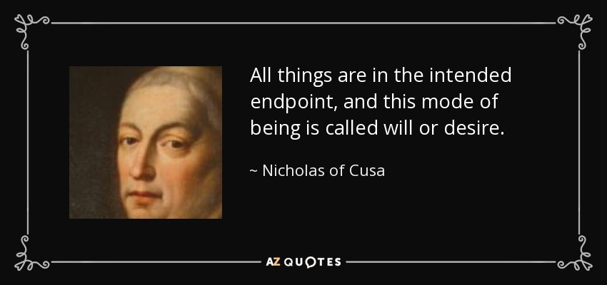 All things are in the intended endpoint, and this mode of being is called will or desire. - Nicholas of Cusa