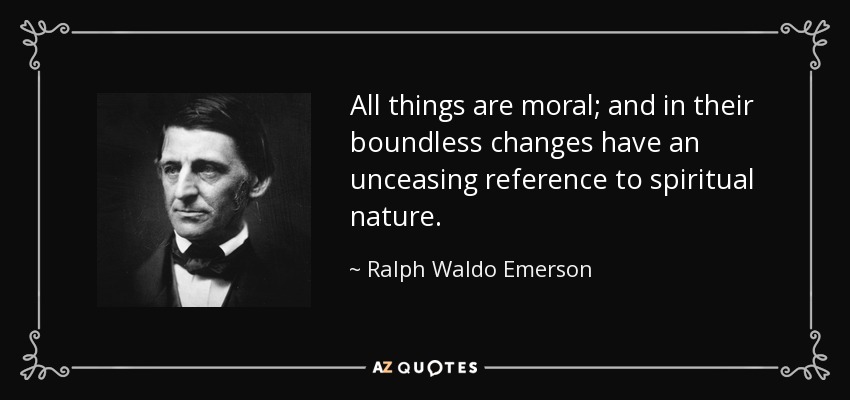 All things are moral; and in their boundless changes have an unceasing reference to spiritual nature. - Ralph Waldo Emerson