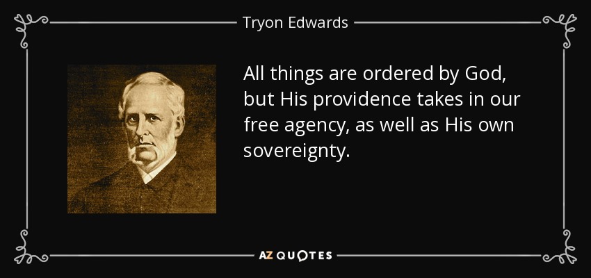 All things are ordered by God, but His providence takes in our free agency, as well as His own sovereignty. - Tryon Edwards