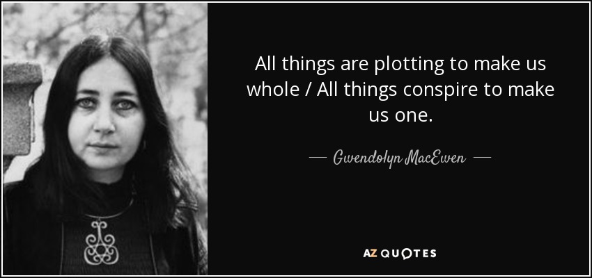 All things are plotting to make us whole / All things conspire to make us one. - Gwendolyn MacEwen