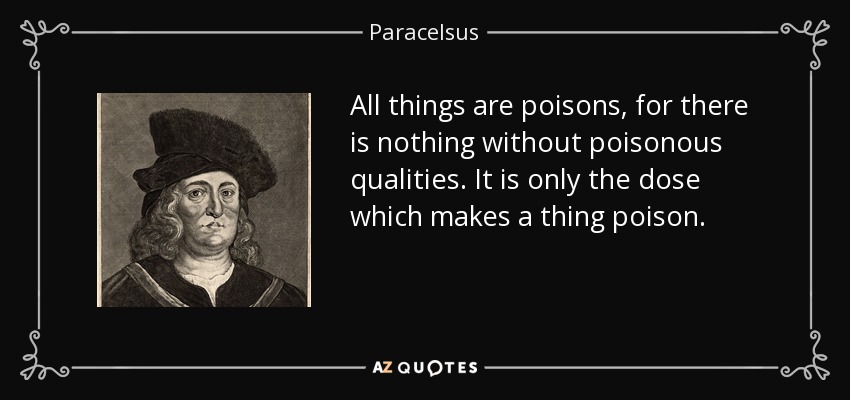 All things are poisons, for there is nothing without poisonous qualities. It is only the dose which makes a thing poison. - Paracelsus