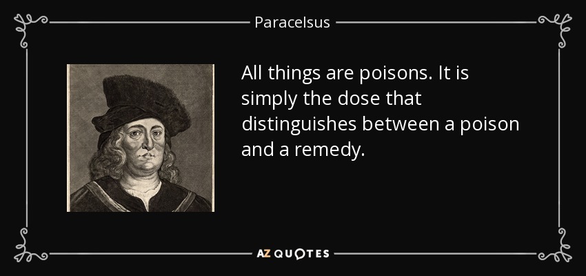 All things are poisons. It is simply the dose that distinguishes between a poison and a remedy. - Paracelsus