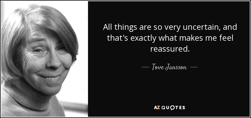 All things are so very uncertain, and that's exactly what makes me feel reassured. - Tove Jansson