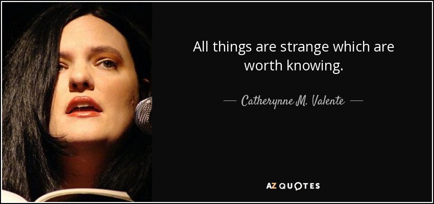 All things are strange which are worth knowing. - Catherynne M. Valente