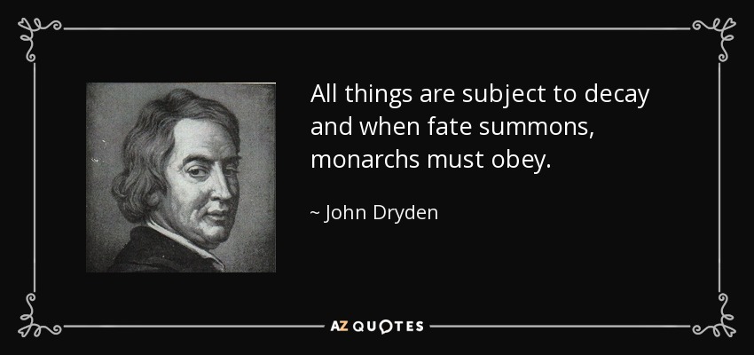 All things are subject to decay and when fate summons, monarchs must obey. - John Dryden