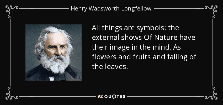 All things are symbols: the external shows Of Nature have their image in the mind , As flowers and fruits and falling of the leaves. - Henry Wadsworth Longfellow