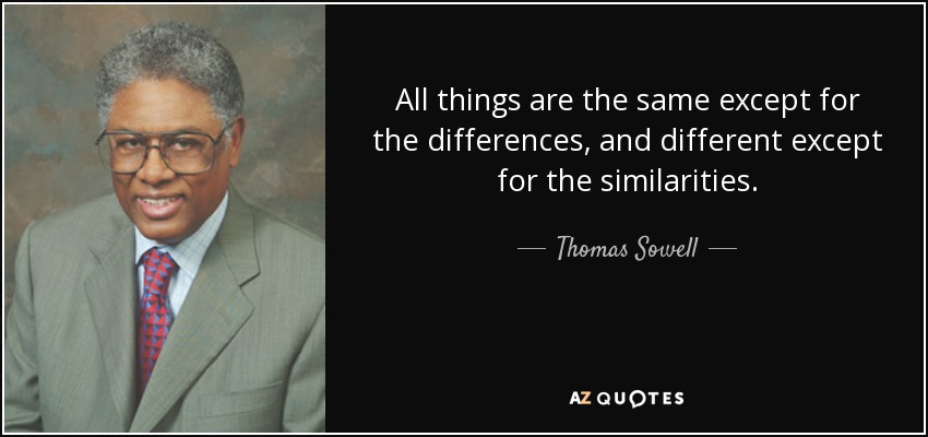 All things are the same except for the differences, and different except for the similarities. - Thomas Sowell