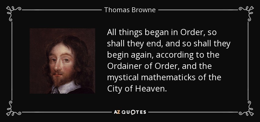 All things began in Order, so shall they end, and so shall they begin again, according to the Ordainer of Order, and the mystical mathematicks of the City of Heaven. - Thomas Browne