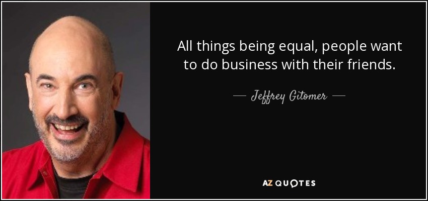 All things being equal, people want to do business with their friends. - Jeffrey Gitomer