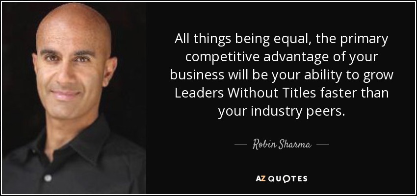 All things being equal, the primary competitive advantage of your business will be your ability to grow Leaders Without Titles faster than your industry peers. - Robin Sharma