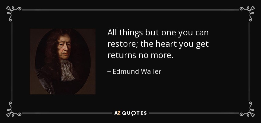 All things but one you can restore; the heart you get returns no more. - Edmund Waller