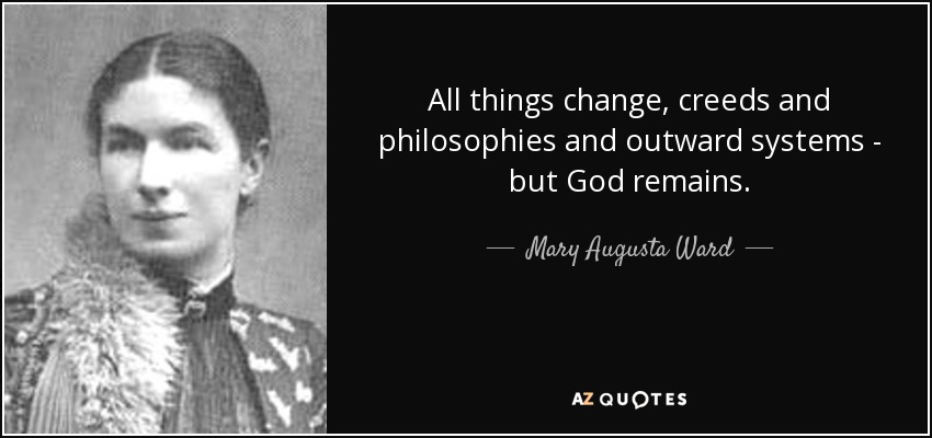 All things change, creeds and philosophies and outward systems - but God remains. - Mary Augusta Ward