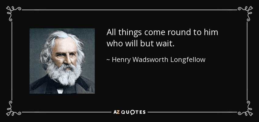 All things come round to him who will but wait. - Henry Wadsworth Longfellow
