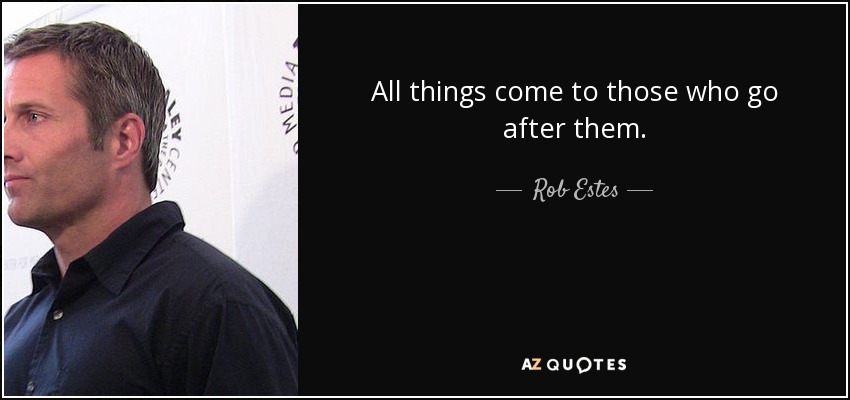 All things come to those who go after them. - Rob Estes