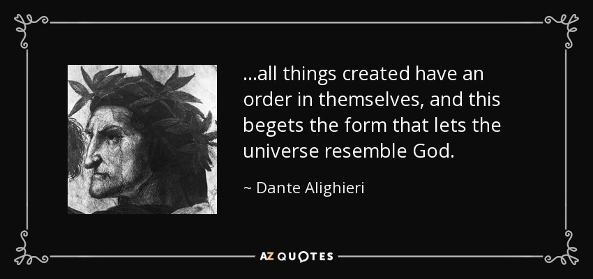 …all things created have an order in themselves, and this begets the form that lets the universe resemble God. - Dante Alighieri