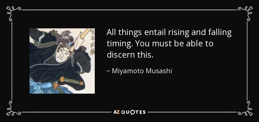 All things entail rising and falling timing. You must be able to discern this. - Miyamoto Musashi