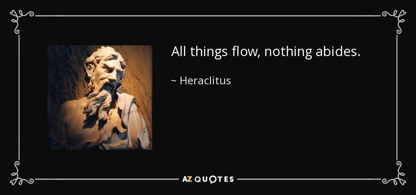 All things flow, nothing abides. - Heraclitus