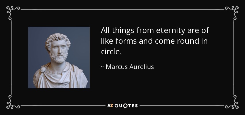 All things from eternity are of like forms and come round in circle. - Marcus Aurelius