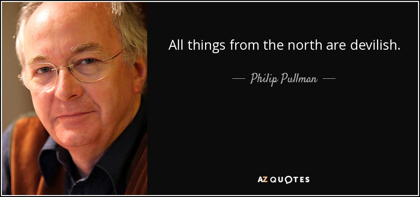 All things from the north are devilish. - Philip Pullman