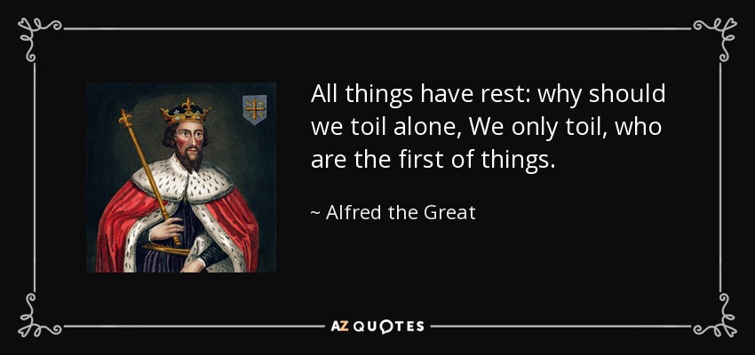All things have rest: why should we toil alone, We only toil, who are the first of things. - Alfred the Great