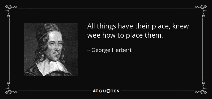 All things have their place, knew wee how to place them. - George Herbert