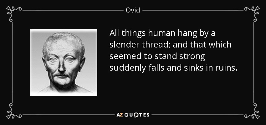 All things human hang by a slender thread; and that which seemed to stand strong suddenly falls and sinks in ruins. - Ovid