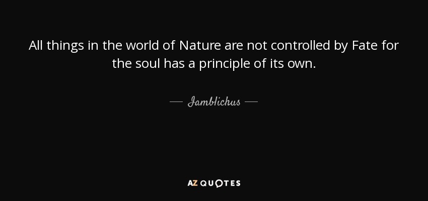 All things in the world of Nature are not controlled by Fate for the soul has a principle of its own. - Iamblichus