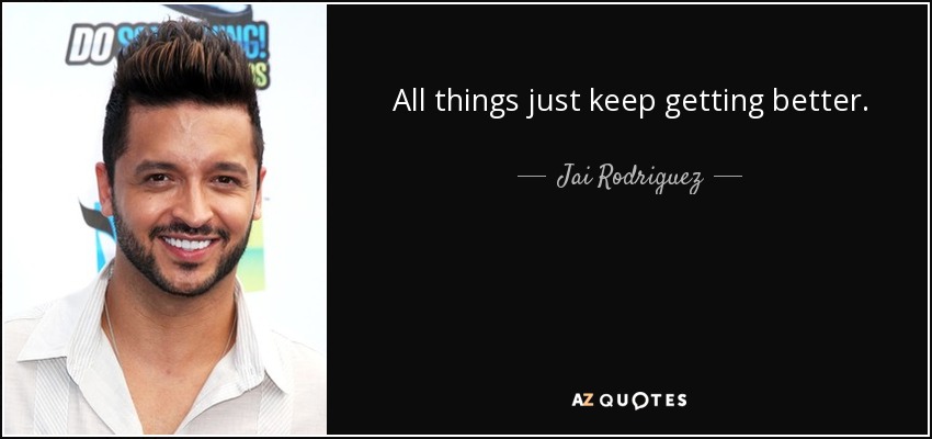 All things just keep getting better. - Jai Rodriguez