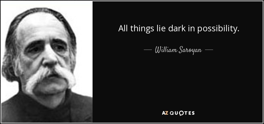 All things lie dark in possibility. - William Saroyan