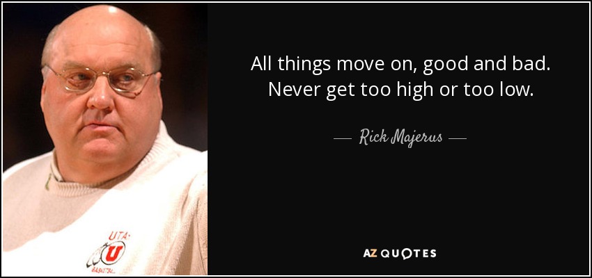 All things move on, good and bad. Never get too high or too low. - Rick Majerus
