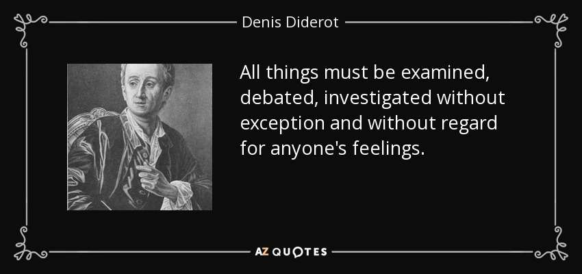 All things must be examined, debated, investigated without exception and without regard for anyone's feelings. - Denis Diderot