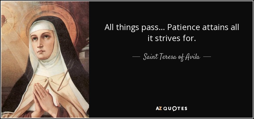 All things pass... Patience attains all it strives for. - Teresa of Avila