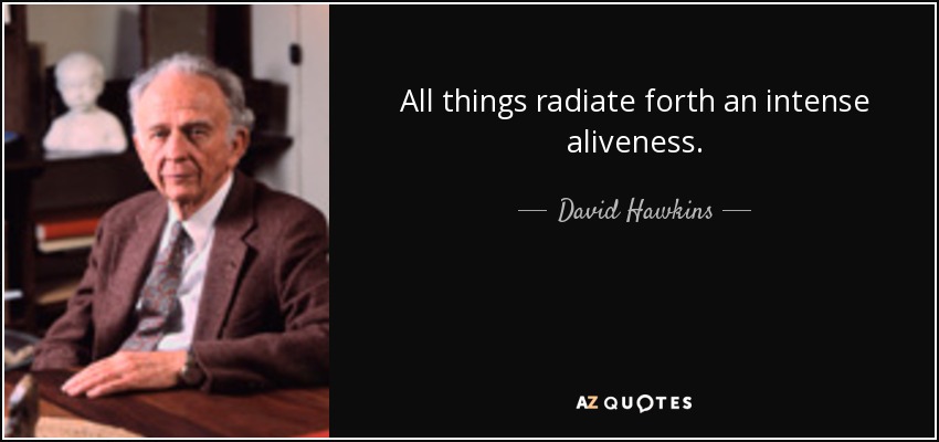 All things radiate forth an intense aliveness. - David Hawkins