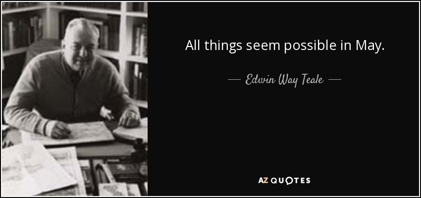 All things seem possible in May. - Edwin Way Teale