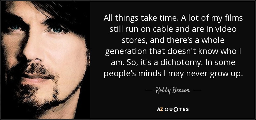 All things take time. A lot of my films still run on cable and are in video stores, and there's a whole generation that doesn't know who I am. So, it's a dichotomy. In some people's minds I may never grow up. - Robby Benson