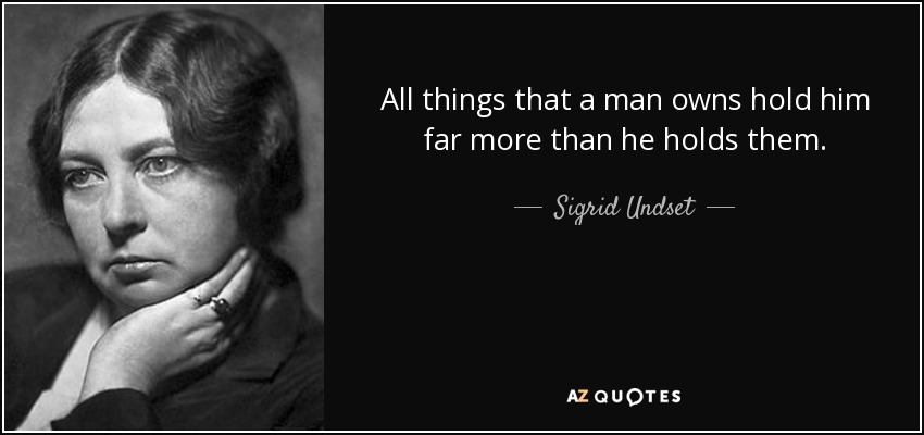 All things that a man owns hold him far more than he holds them. - Sigrid Undset