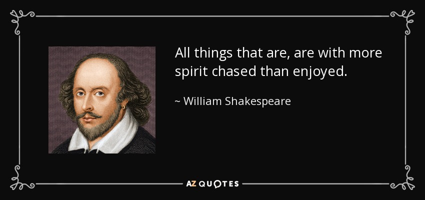 All things that are, are with more spirit chased than enjoyed. - William Shakespeare