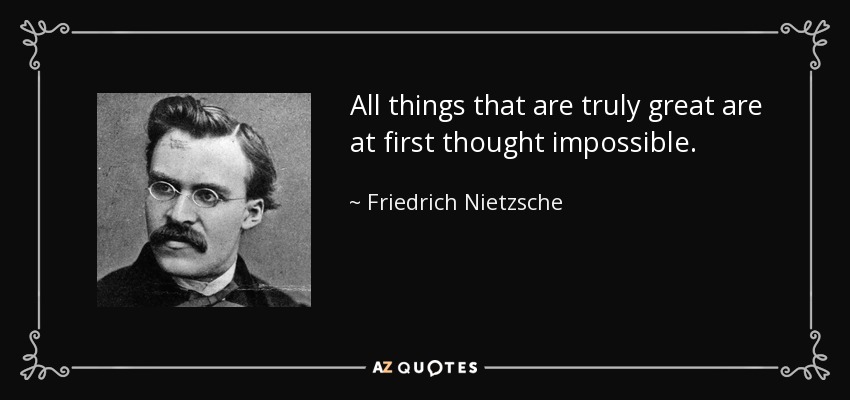 All things that are truly great are at first thought impossible. - Friedrich Nietzsche