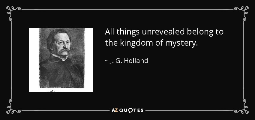 All things unrevealed belong to the kingdom of mystery. - J. G. Holland