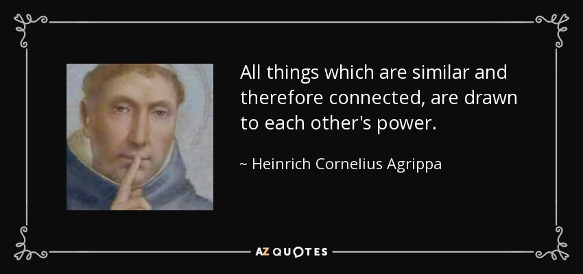 All things which are similar and therefore connected, are drawn to each other's power. - Heinrich Cornelius Agrippa