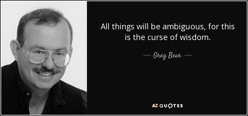 All things will be ambiguous, for this is the curse of wisdom. - Greg Bear