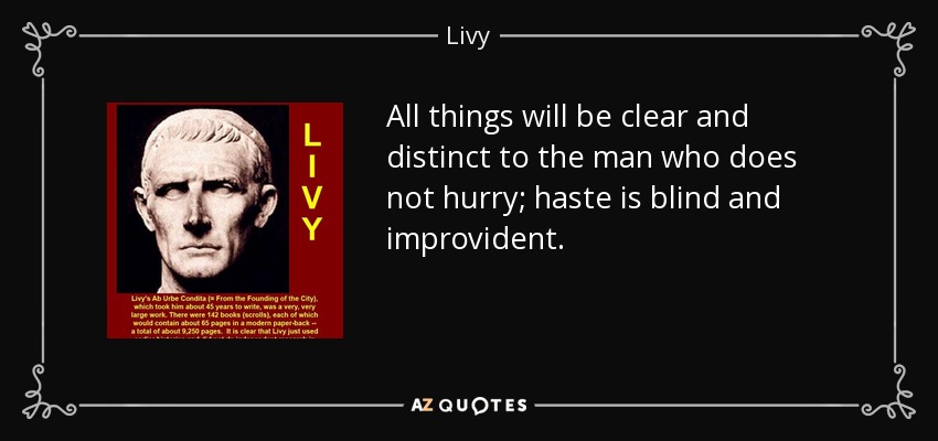 All things will be clear and distinct to the man who does not hurry; haste is blind and improvident. - Livy