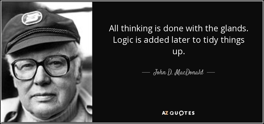 All thinking is done with the glands. Logic is added later to tidy things up. - John D. MacDonald