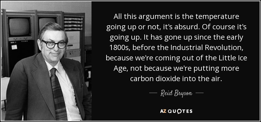 All this argument is the temperature going up or not, it's absurd. Of course it's going up. It has gone up since the early 1800s, before the Industrial Revolution, because we're coming out of the Little Ice Age, not because we're putting more carbon dioxide into the air. - Reid Bryson