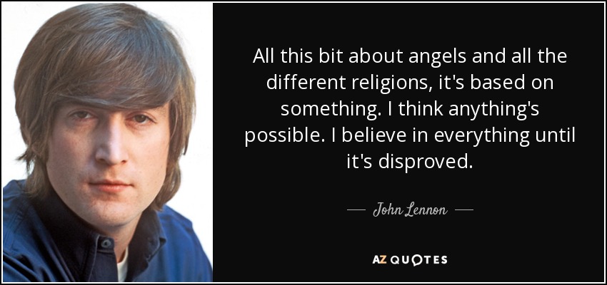 All this bit about angels and all the different religions, it's based on something. I think anything's possible. I believe in everything until it's disproved. - John Lennon